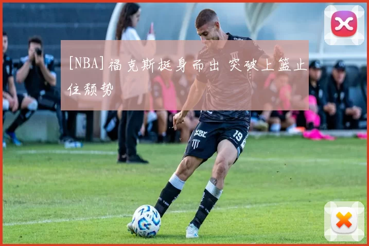 [NBA]福克斯挺身而出 突破上篮止住颓势