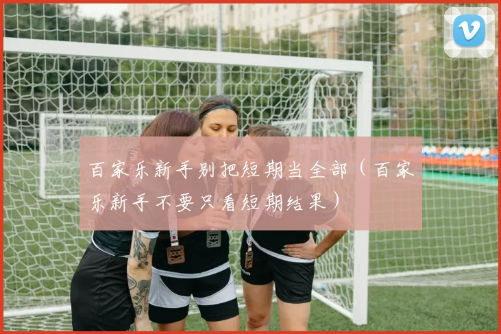 百家乐新手别把短期当全部（百家乐新手不要只看短期结果）