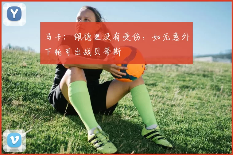 马卡：佩德里没有受伤，如无意外下轮可出战贝蒂斯