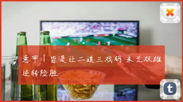 意甲｜皆是让二追三戏码 米兰双雄逆转险胜