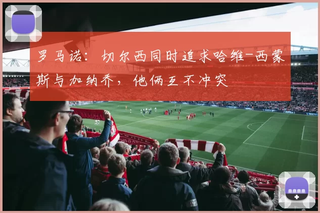 罗马诺：切尔西同时追求哈维-西蒙斯与加纳乔，他俩互不冲突