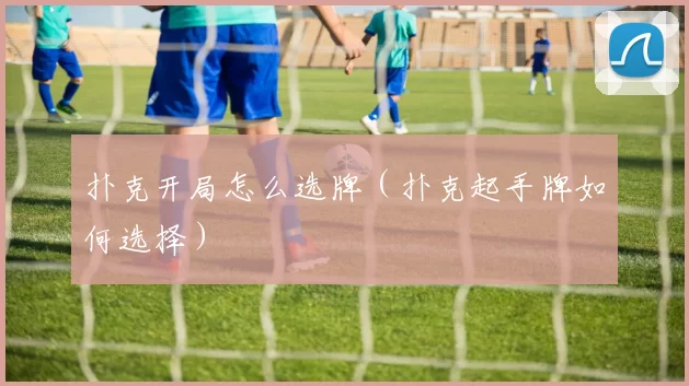 扑克开局怎么选牌（扑克起手牌如何选择）
