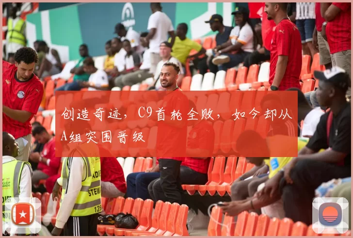 创造奇迹，C9首轮全败，如今却从A组突围晋级