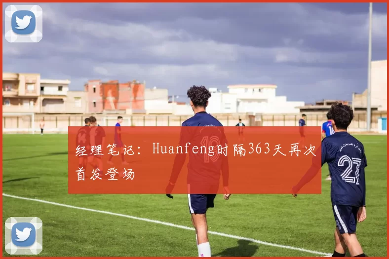 经理笔记：Huanfeng时隔363天再次首发登场