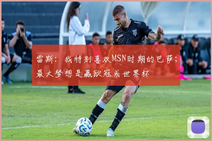 雷斯：我特别喜欢MSN时期的巴萨；最大梦想是赢欧冠或世界杯