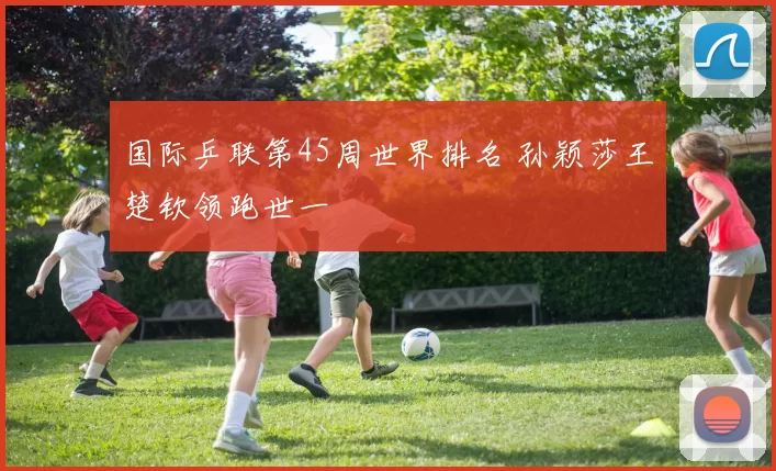 国际乒联第45周世界排名 孙颖莎王楚钦领跑世一