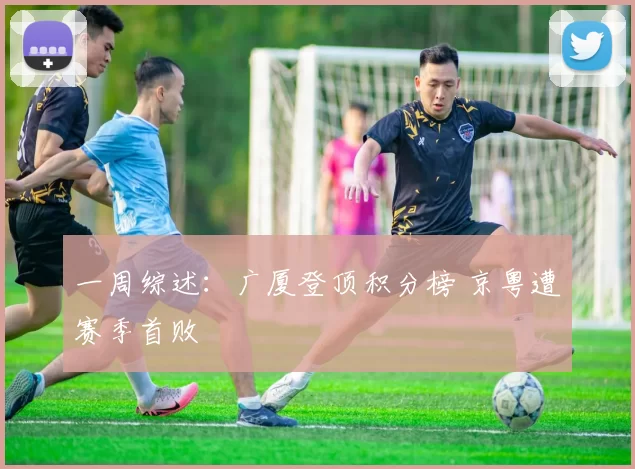 一周综述：广厦登顶积分榜 京粤遭赛季首败