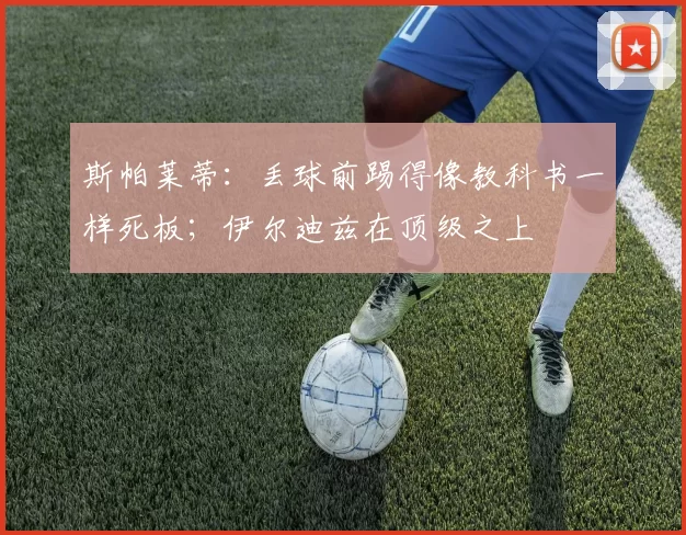 斯帕莱蒂：丢球前踢得像教科书一样死板；伊尔迪兹在顶级之上