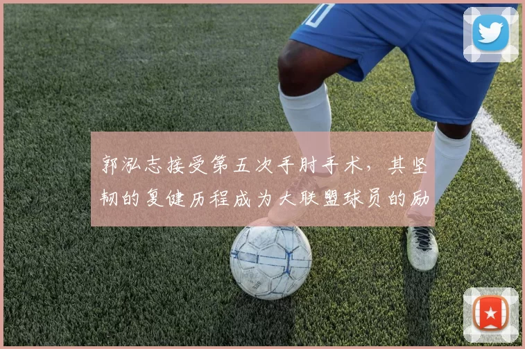 郭泓志接受第五次手肘手术，其坚韧的复健历程成为大联盟球员的励志楷模