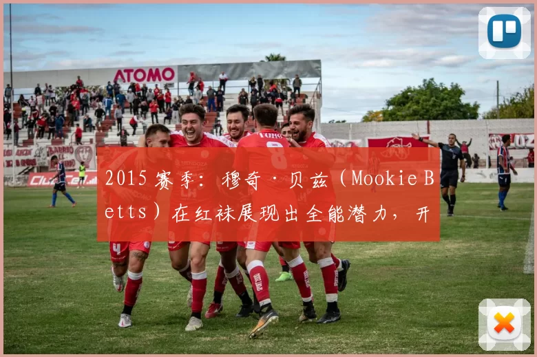 2015 赛季：穆奇·贝兹（Mookie Betts）在红袜展现出全能潜力，开启巨星之路