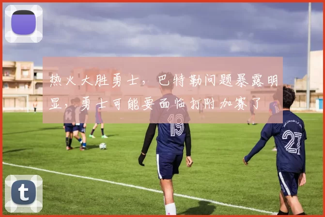 热火大胜勇士，巴特勒问题暴露明显，勇士可能要面临打附加赛了