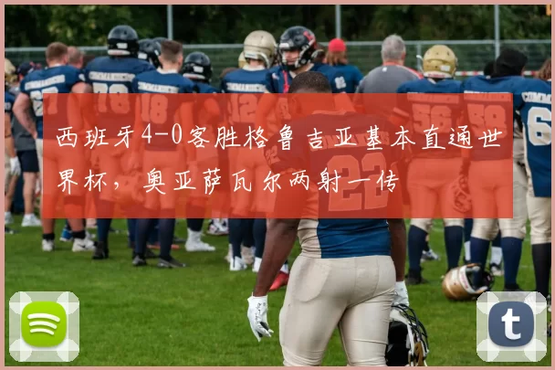 西班牙4-0客胜格鲁吉亚基本直通世界杯，奥亚萨瓦尔两射一传