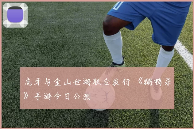 虎牙与金山世游联合发行 《鹅鸭杀》手游今日公测