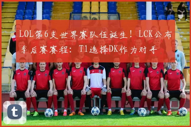 LOL第6支世界赛队伍诞生！LCK公布季后赛赛程：T1选择DK作为对手