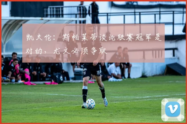 凯夫伦：斯帕莱蒂谈论联赛冠军是对的，尤文必须争取