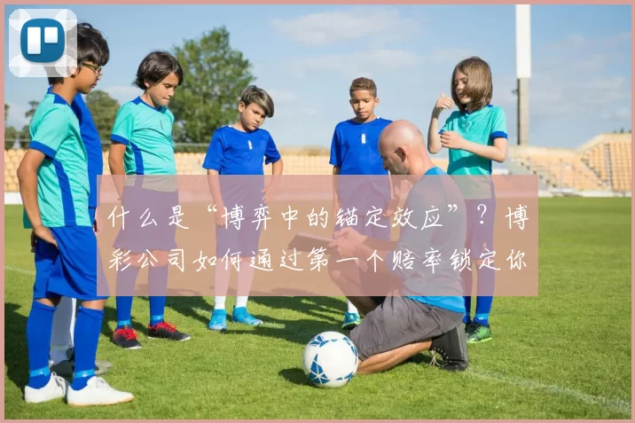 什么是“博弈中的锚定效应”？博彩公司如何通过第一个赔率锁定你的预判。（博弈中的锚定效应：博彩公司如何用首个赔率左右你的判断）